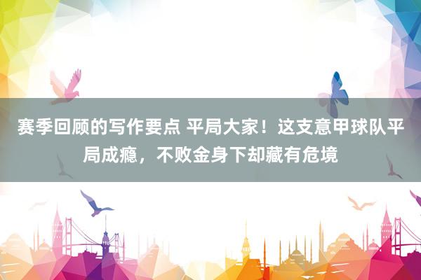 赛季回顾的写作要点 平局大家！这支意甲球队平局成瘾，不败金身下却藏有危境