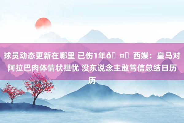 球员动态更新在哪里 已伤1年🤕西媒：皇马对阿拉巴肉体情状担忧 没东说念主敢笃信总结日历