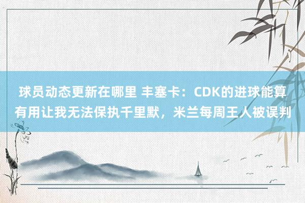 球员动态更新在哪里 丰塞卡：CDK的进球能算有用让我无法保执千里默，米兰每周王人被误判