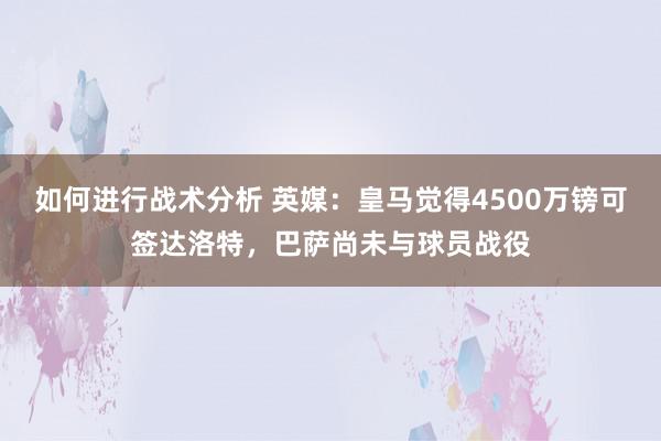 如何进行战术分析 英媒：皇马觉得4500万镑可签达洛特，巴萨尚未与球员战役