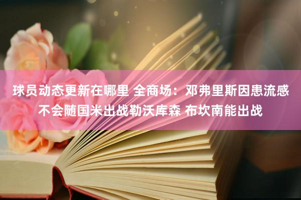 球员动态更新在哪里 全商场：邓弗里斯因患流感不会随国米出战勒沃库森 布坎南能出战