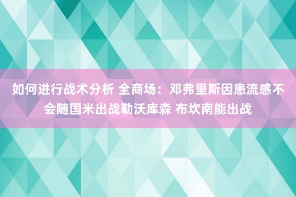 如何进行战术分析 全商场：邓弗里斯因患流感不会随国米出战勒沃库森 布坎南能出战