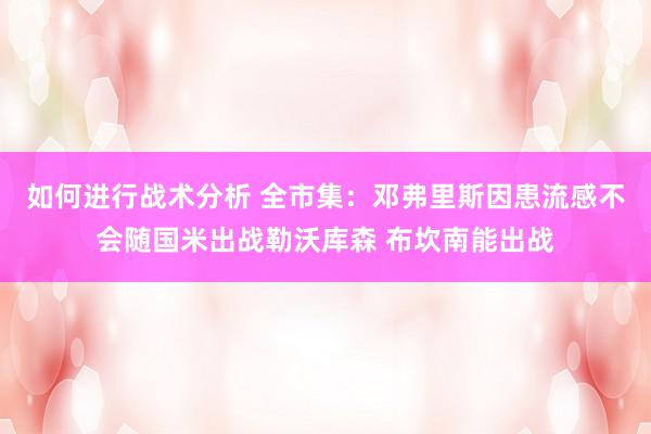 如何进行战术分析 全市集：邓弗里斯因患流感不会随国米出战勒沃库森 布坎南能出战