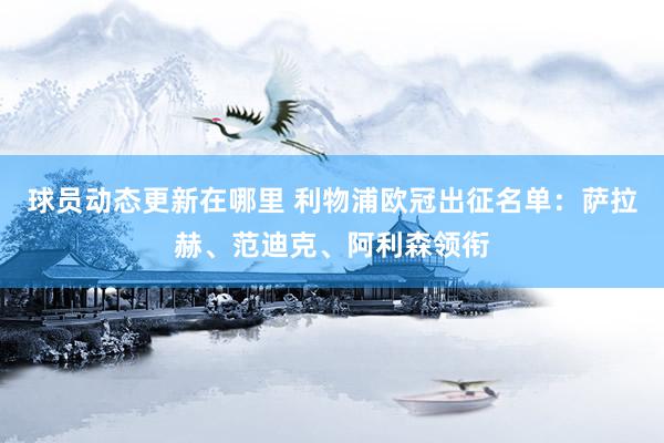 球员动态更新在哪里 利物浦欧冠出征名单：萨拉赫、范迪克、阿利森领衔