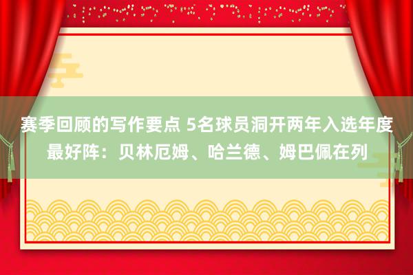 赛季回顾的写作要点 5名球员洞开两年入选年度最好阵：贝林厄姆、哈兰德、姆巴佩在列