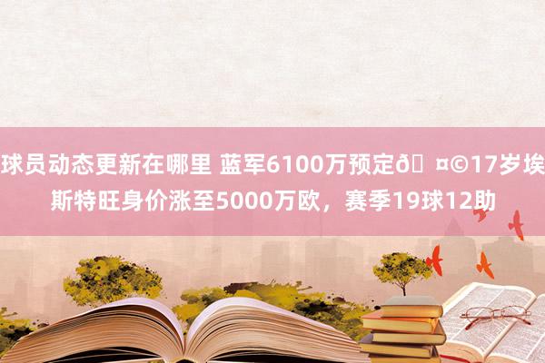 球员动态更新在哪里 蓝军6100万预定🤩17岁埃斯特旺身价涨至5000万欧，赛季19球12助