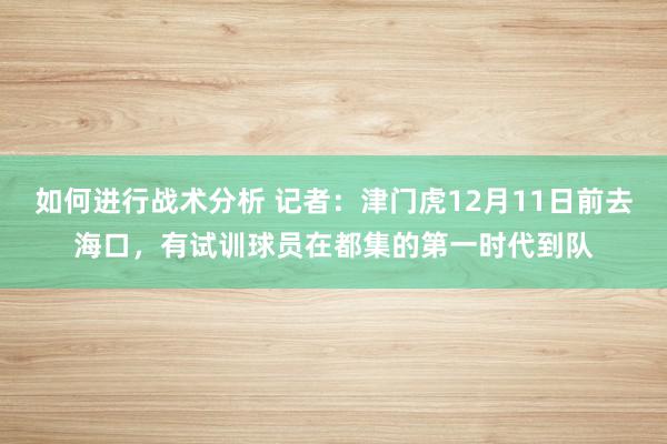 如何进行战术分析 记者：津门虎12月11日前去海口，有试训球员在都集的第一时代到队