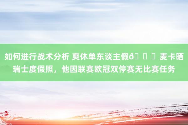 如何进行战术分析 爽休单东谈主假😀麦卡晒瑞士度假照，他因联赛欧冠双停赛无比赛任务