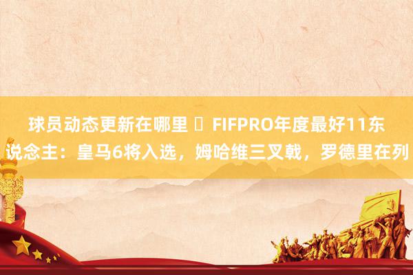 球员动态更新在哪里 ⭐FIFPRO年度最好11东说念主：皇马6将入选，姆哈维三叉戟，罗德里在列