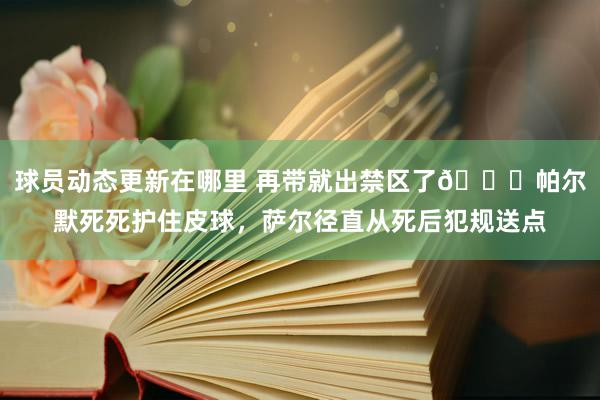 球员动态更新在哪里 再带就出禁区了😂帕尔默死死护住皮球，萨尔径直从死后犯规送点