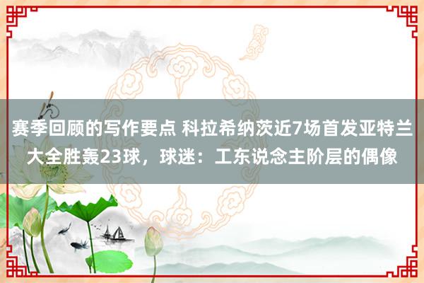 赛季回顾的写作要点 科拉希纳茨近7场首发亚特兰大全胜轰23球，球迷：工东说念主阶层的偶像