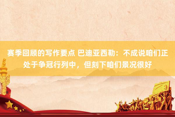 赛季回顾的写作要点 巴迪亚西勒：不成说咱们正处于争冠行列中，但刻下咱们景况很好