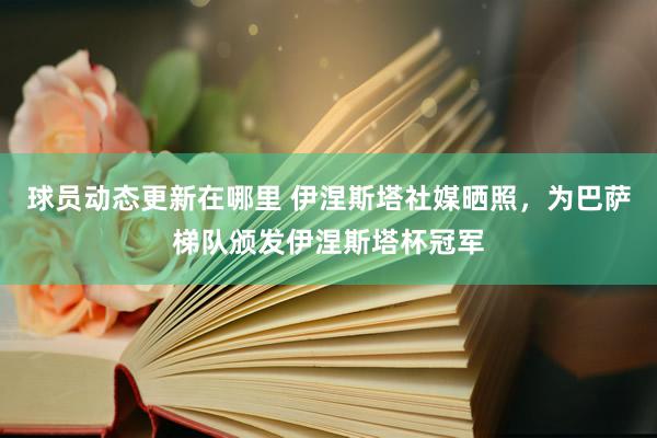 球员动态更新在哪里 伊涅斯塔社媒晒照，为巴萨梯队颁发伊涅斯塔杯冠军