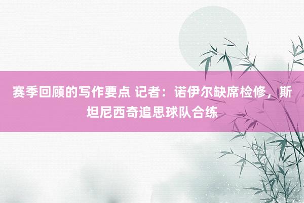 赛季回顾的写作要点 记者：诺伊尔缺席检修，斯坦尼西奇追思球队合练