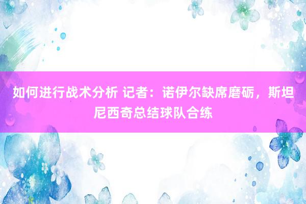 如何进行战术分析 记者：诺伊尔缺席磨砺，斯坦尼西奇总结球队合练