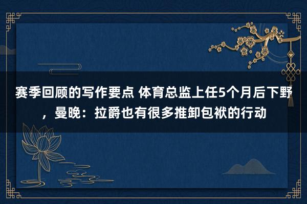 赛季回顾的写作要点 体育总监上任5个月后下野，曼晚：拉爵也有很多推卸包袱的行动