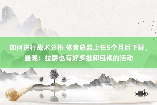 如何进行战术分析 体育总监上任5个月后下野，曼晚：拉爵也有好多推卸包袱的活动