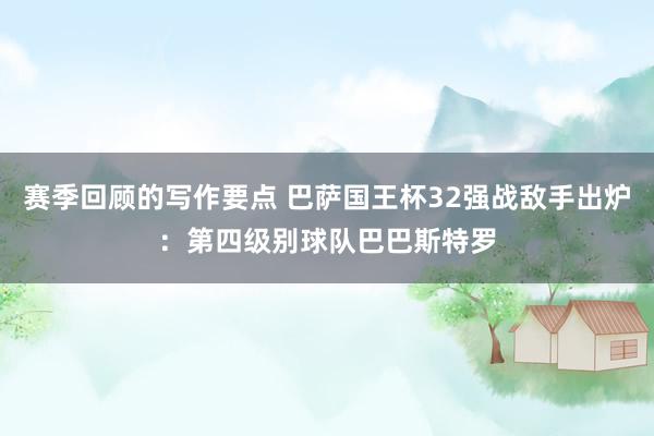 赛季回顾的写作要点 巴萨国王杯32强战敌手出炉：第四级别球队巴巴斯特罗