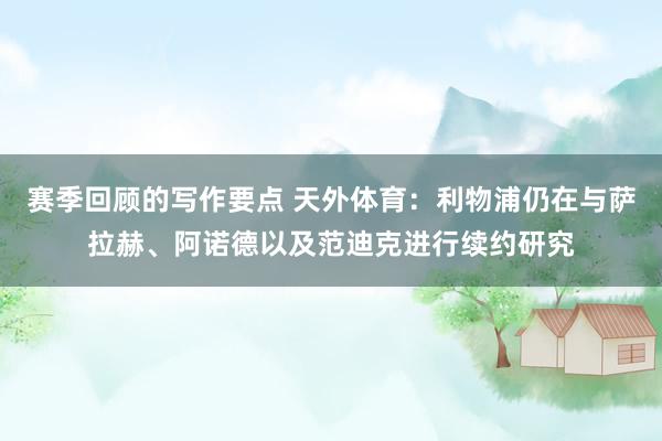 赛季回顾的写作要点 天外体育：利物浦仍在与萨拉赫、阿诺德以及范迪克进行续约研究