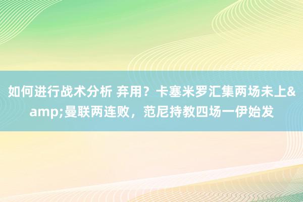 如何进行战术分析 弃用？卡塞米罗汇集两场未上&曼联两连败，范尼持教四场一伊始发