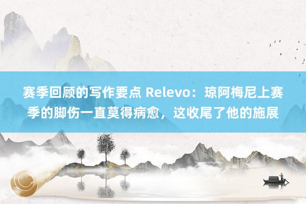 赛季回顾的写作要点 Relevo：琼阿梅尼上赛季的脚伤一直莫得病愈，这收尾了他的施展