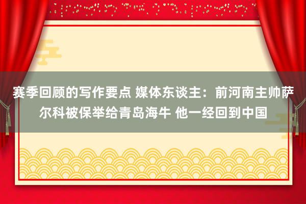 赛季回顾的写作要点 媒体东谈主：前河南主帅萨尔科被保举给青岛海牛 他一经回到中国