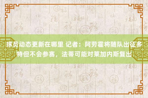 球员动态更新在哪里 记者：阿劳霍将随队出征多特但不会参赛，法蒂可能对莱加内斯复出