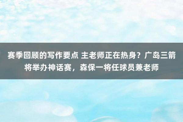 赛季回顾的写作要点 主老师正在热身？广岛三箭将举办神话赛，森保一将任球员兼老师