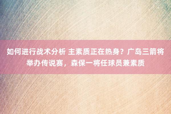 如何进行战术分析 主素质正在热身？广岛三箭将举办传说赛，森保一将任球员兼素质