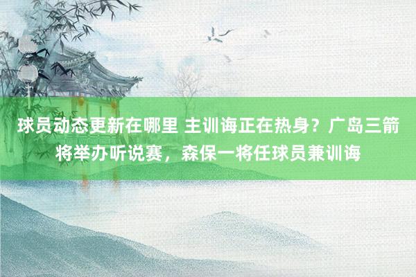 球员动态更新在哪里 主训诲正在热身？广岛三箭将举办听说赛，森保一将任球员兼训诲