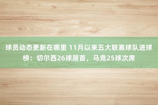 球员动态更新在哪里 11月以来五大联赛球队进球榜：切尔西26球居首，马竞25球次席