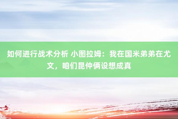 如何进行战术分析 小图拉姆：我在国米弟弟在尤文，咱们昆仲俩设想成真