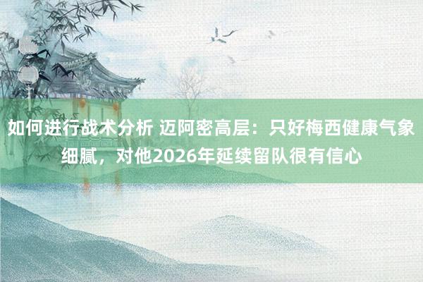 如何进行战术分析 迈阿密高层：只好梅西健康气象细腻，对他2026年延续留队很有信心