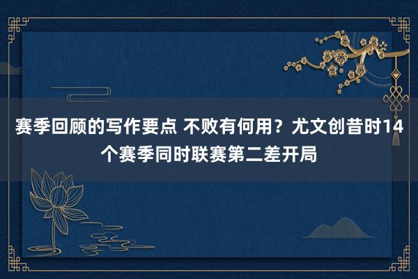 赛季回顾的写作要点 不败有何用？尤文创昔时14个赛季同时联赛第二差开局