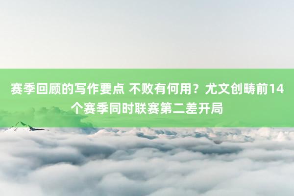 赛季回顾的写作要点 不败有何用？尤文创畴前14个赛季同时联赛第二差开局