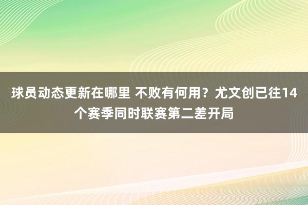 球员动态更新在哪里 不败有何用？尤文创已往14个赛季同时联赛第二差开局