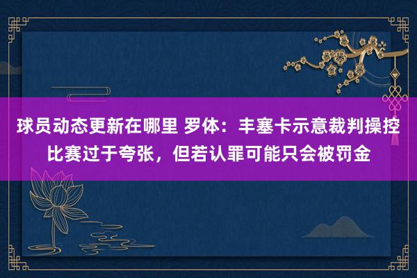 球员动态更新在哪里 罗体：丰塞卡示意裁判操控比赛过于夸张，但若认罪可能只会被罚金