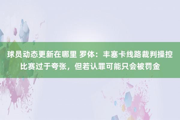 球员动态更新在哪里 罗体：丰塞卡线路裁判操控比赛过于夸张，但若认罪可能只会被罚金