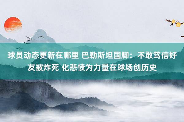 球员动态更新在哪里 巴勒斯坦国脚：不敢笃信好友被炸死 化悲愤为力量在球场创历史