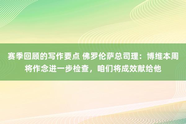 赛季回顾的写作要点 佛罗伦萨总司理：博维本周将作念进一步检查，咱们将成效献给他