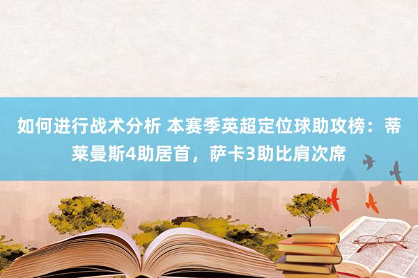 如何进行战术分析 本赛季英超定位球助攻榜：蒂莱曼斯4助居首，萨卡3助比肩次席