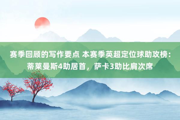 赛季回顾的写作要点 本赛季英超定位球助攻榜：蒂莱曼斯4助居首，萨卡3助比肩次席