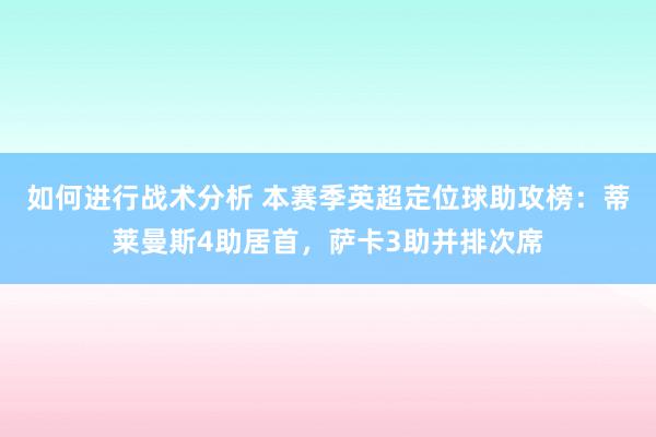 如何进行战术分析 本赛季英超定位球助攻榜：蒂莱曼斯4助居首，萨卡3助并排次席