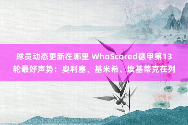 球员动态更新在哪里 WhoScored德甲第13轮最好声势：奥利塞、基米希、埃基蒂克在列