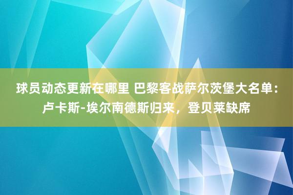 球员动态更新在哪里 巴黎客战萨尔茨堡大名单：卢卡斯-埃尔南德斯归来，登贝莱缺席