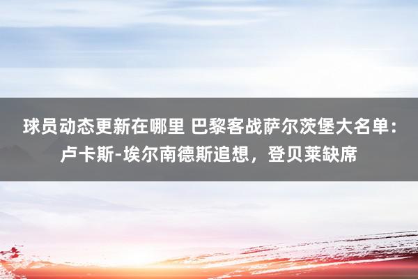 球员动态更新在哪里 巴黎客战萨尔茨堡大名单：卢卡斯-埃尔南德斯追想，登贝莱缺席