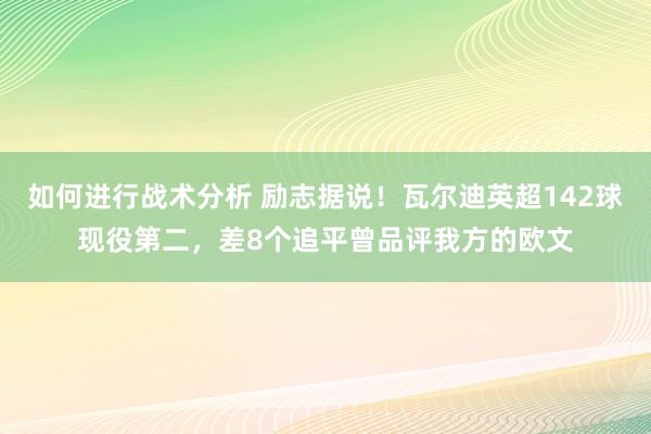 如何进行战术分析 励志据说！瓦尔迪英超142球现役第二，差8个追平曾品评我方的欧文