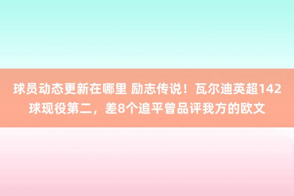 球员动态更新在哪里 励志传说！瓦尔迪英超142球现役第二，差8个追平曾品评我方的欧文