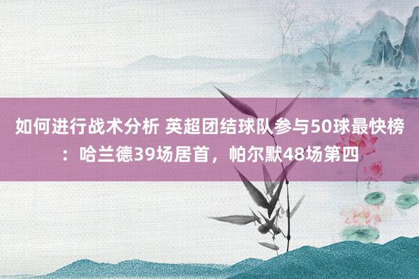 如何进行战术分析 英超团结球队参与50球最快榜：哈兰德39场居首，帕尔默48场第四