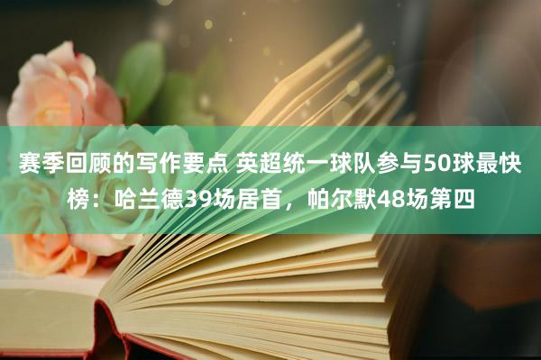 赛季回顾的写作要点 英超统一球队参与50球最快榜：哈兰德39场居首，帕尔默48场第四